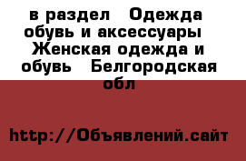  в раздел : Одежда, обувь и аксессуары » Женская одежда и обувь . Белгородская обл.